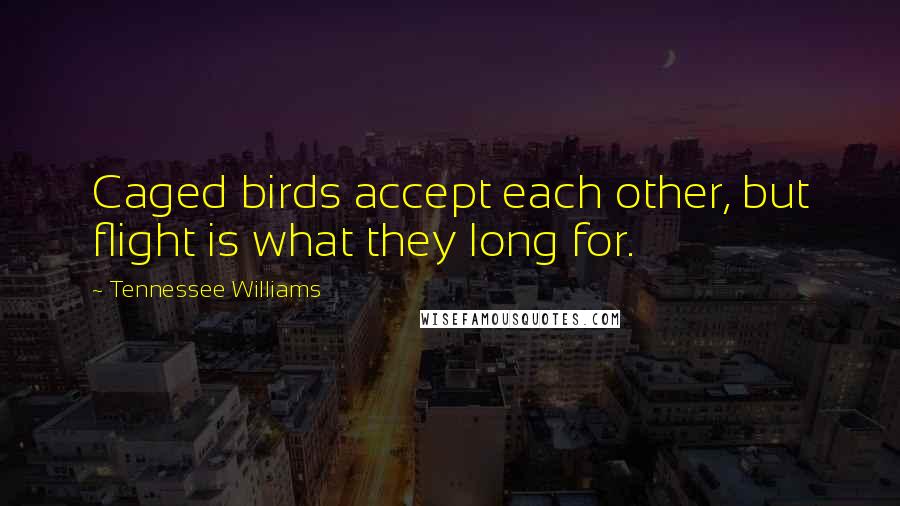 Tennessee Williams Quotes: Caged birds accept each other, but flight is what they long for.