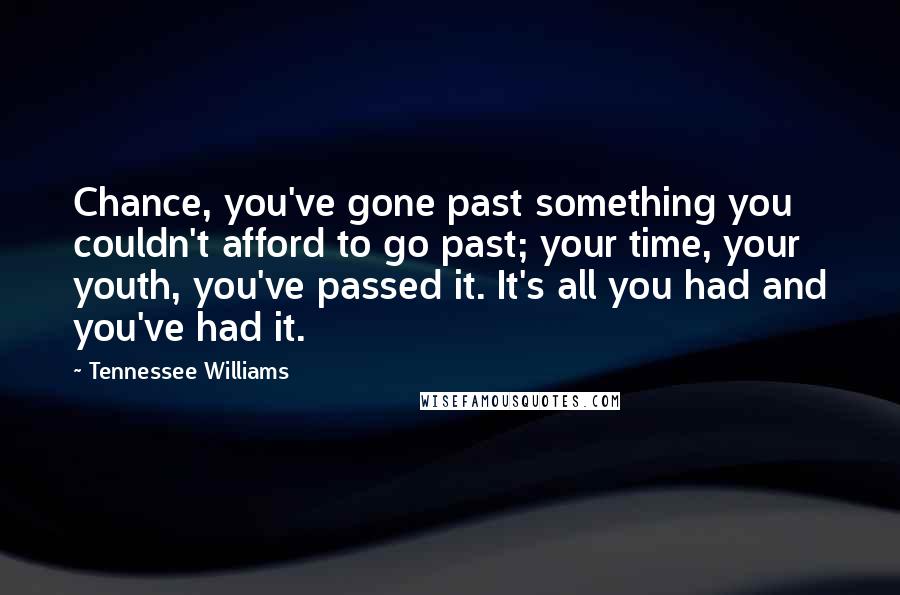 Tennessee Williams Quotes: Chance, you've gone past something you couldn't afford to go past; your time, your youth, you've passed it. It's all you had and you've had it.