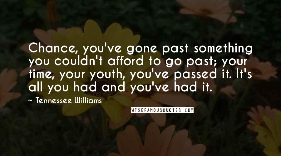 Tennessee Williams Quotes: Chance, you've gone past something you couldn't afford to go past; your time, your youth, you've passed it. It's all you had and you've had it.