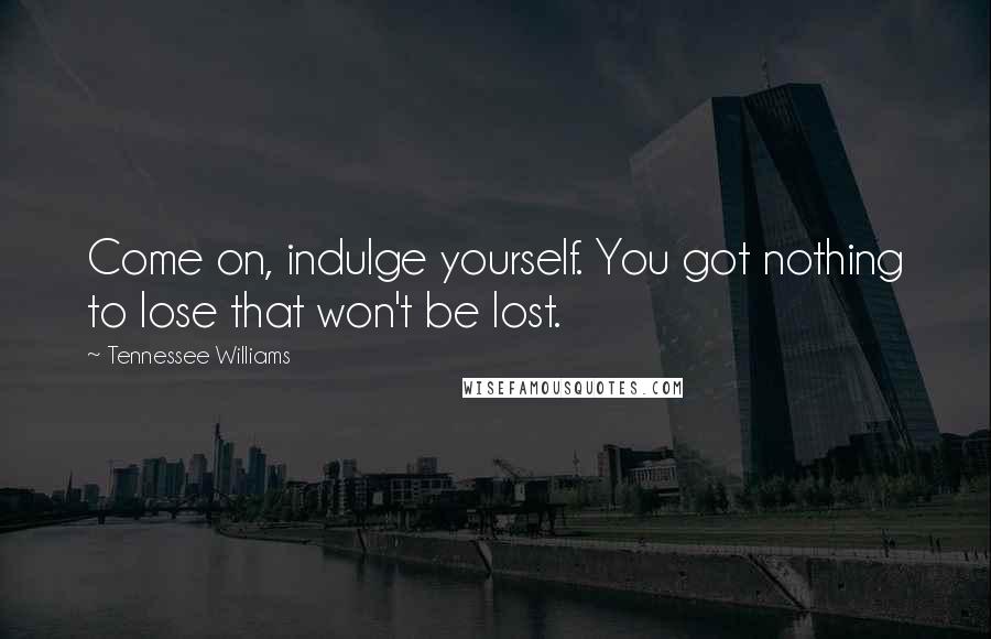 Tennessee Williams Quotes: Come on, indulge yourself. You got nothing to lose that won't be lost.