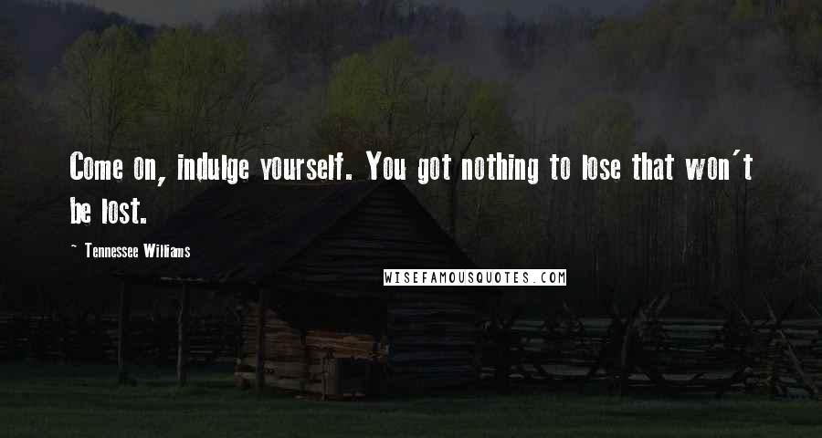 Tennessee Williams Quotes: Come on, indulge yourself. You got nothing to lose that won't be lost.