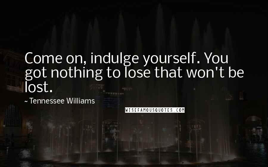 Tennessee Williams Quotes: Come on, indulge yourself. You got nothing to lose that won't be lost.