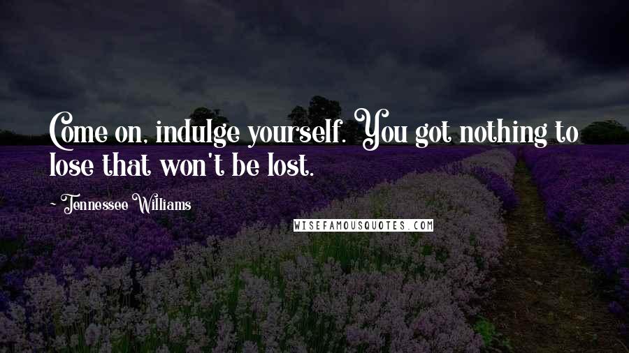 Tennessee Williams Quotes: Come on, indulge yourself. You got nothing to lose that won't be lost.