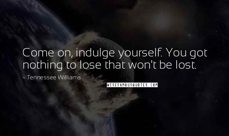 Tennessee Williams Quotes: Come on, indulge yourself. You got nothing to lose that won't be lost.