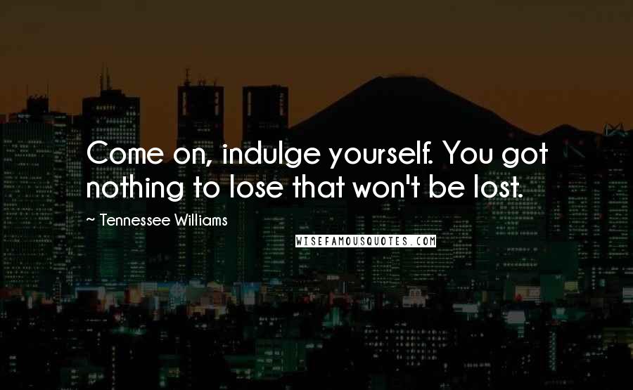 Tennessee Williams Quotes: Come on, indulge yourself. You got nothing to lose that won't be lost.