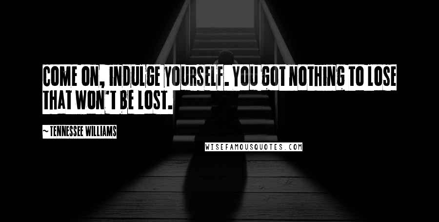 Tennessee Williams Quotes: Come on, indulge yourself. You got nothing to lose that won't be lost.
