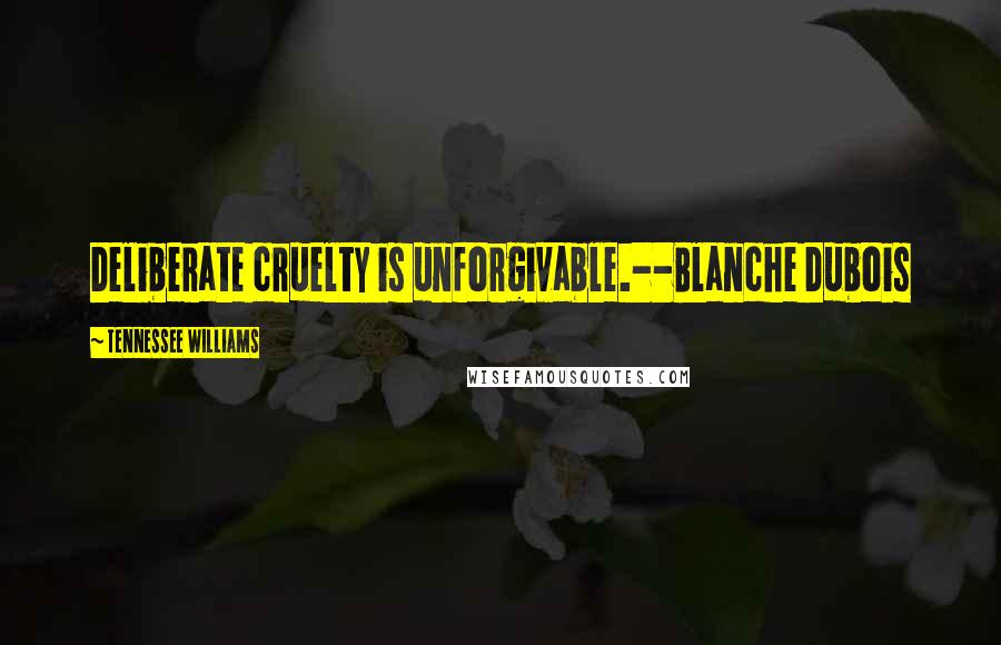 Tennessee Williams Quotes: Deliberate cruelty is unforgivable.--Blanche Dubois