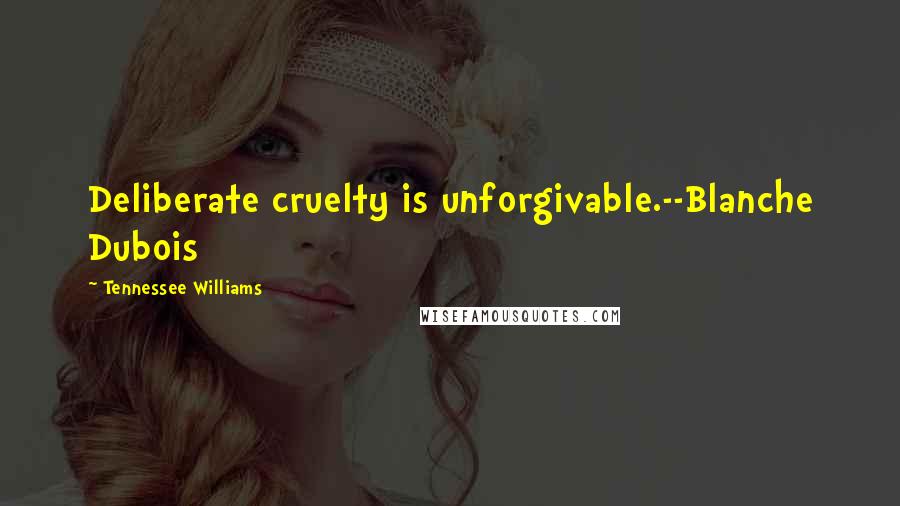 Tennessee Williams Quotes: Deliberate cruelty is unforgivable.--Blanche Dubois