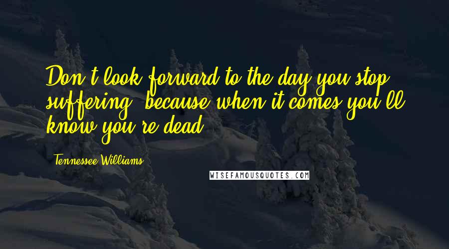 Tennessee Williams Quotes: Don't look forward to the day you stop suffering, because when it comes you'll know you're dead.