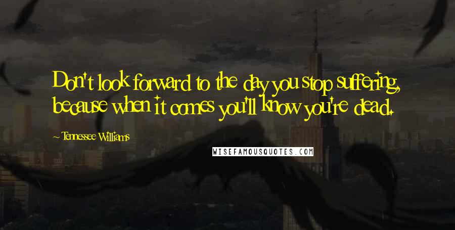 Tennessee Williams Quotes: Don't look forward to the day you stop suffering, because when it comes you'll know you're dead.