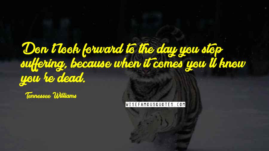 Tennessee Williams Quotes: Don't look forward to the day you stop suffering, because when it comes you'll know you're dead.