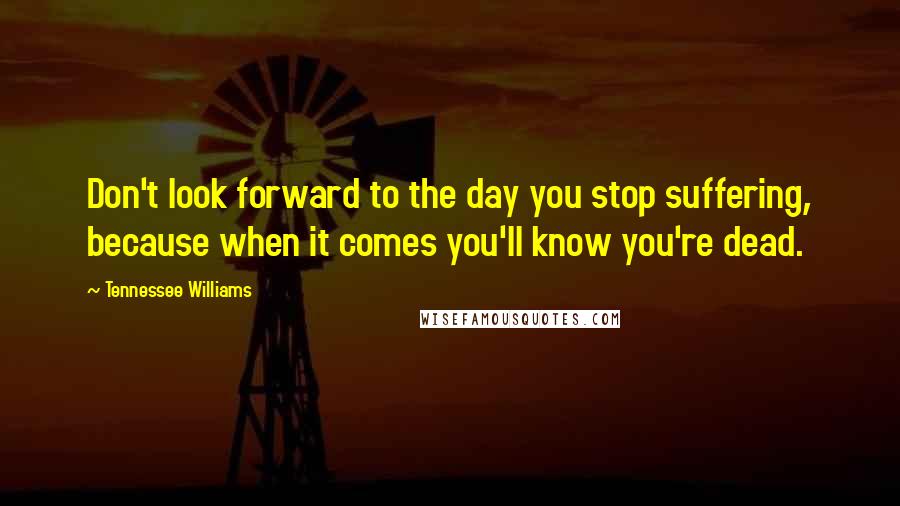 Tennessee Williams Quotes: Don't look forward to the day you stop suffering, because when it comes you'll know you're dead.