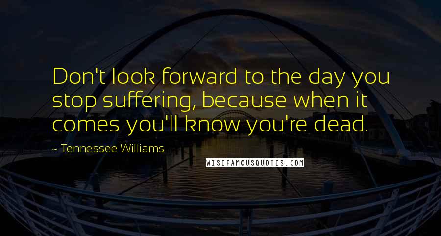 Tennessee Williams Quotes: Don't look forward to the day you stop suffering, because when it comes you'll know you're dead.