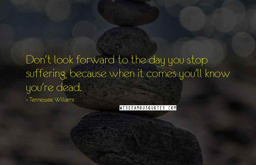 Tennessee Williams Quotes: Don't look forward to the day you stop suffering, because when it comes you'll know you're dead.