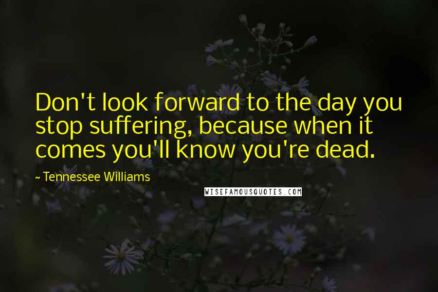 Tennessee Williams Quotes: Don't look forward to the day you stop suffering, because when it comes you'll know you're dead.