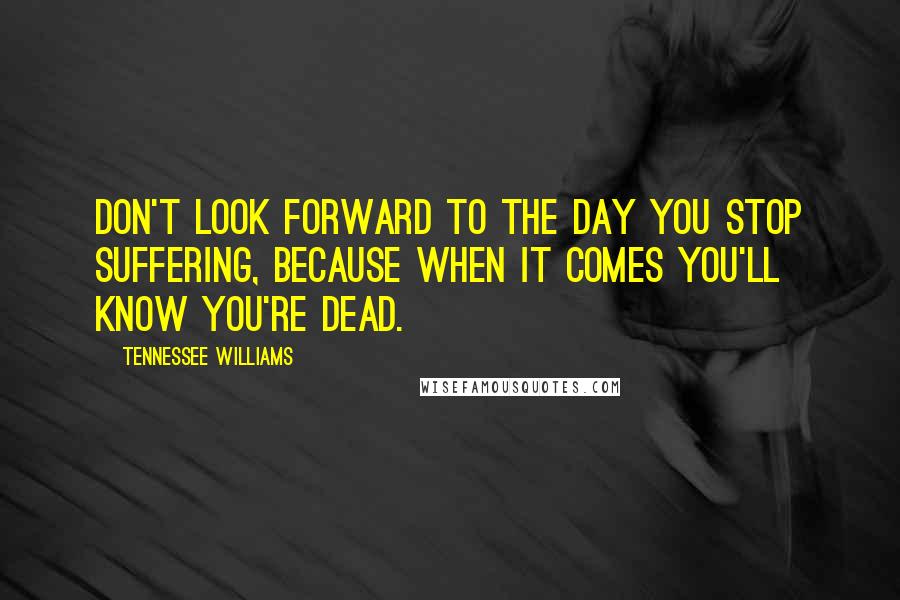 Tennessee Williams Quotes: Don't look forward to the day you stop suffering, because when it comes you'll know you're dead.