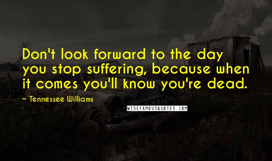 Tennessee Williams Quotes: Don't look forward to the day you stop suffering, because when it comes you'll know you're dead.