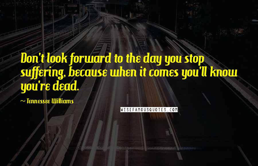 Tennessee Williams Quotes: Don't look forward to the day you stop suffering, because when it comes you'll know you're dead.