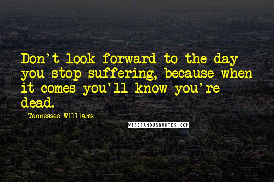 Tennessee Williams Quotes: Don't look forward to the day you stop suffering, because when it comes you'll know you're dead.