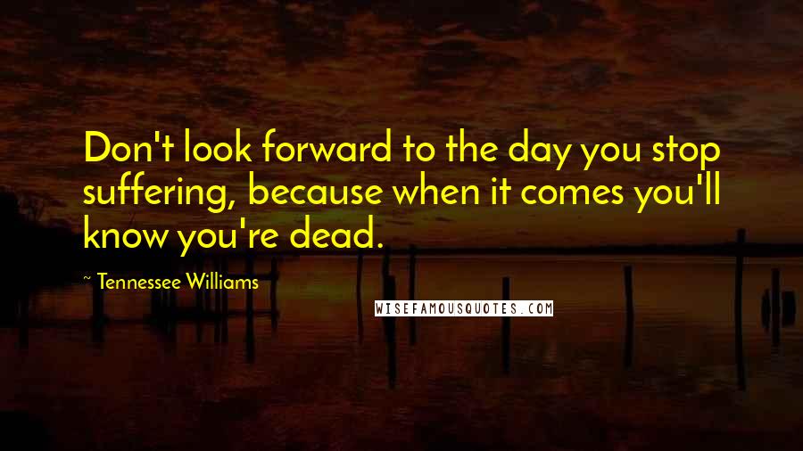 Tennessee Williams Quotes: Don't look forward to the day you stop suffering, because when it comes you'll know you're dead.