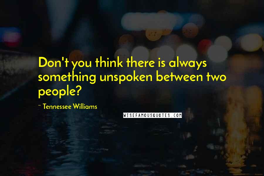Tennessee Williams Quotes: Don't you think there is always something unspoken between two people?