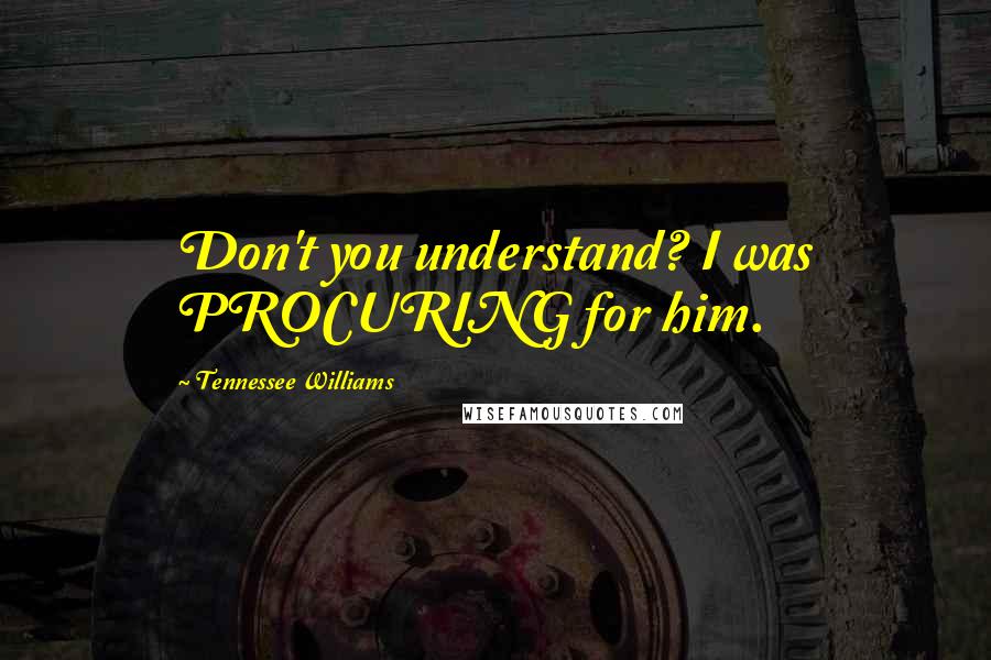 Tennessee Williams Quotes: Don't you understand? I was PROCURING for him.