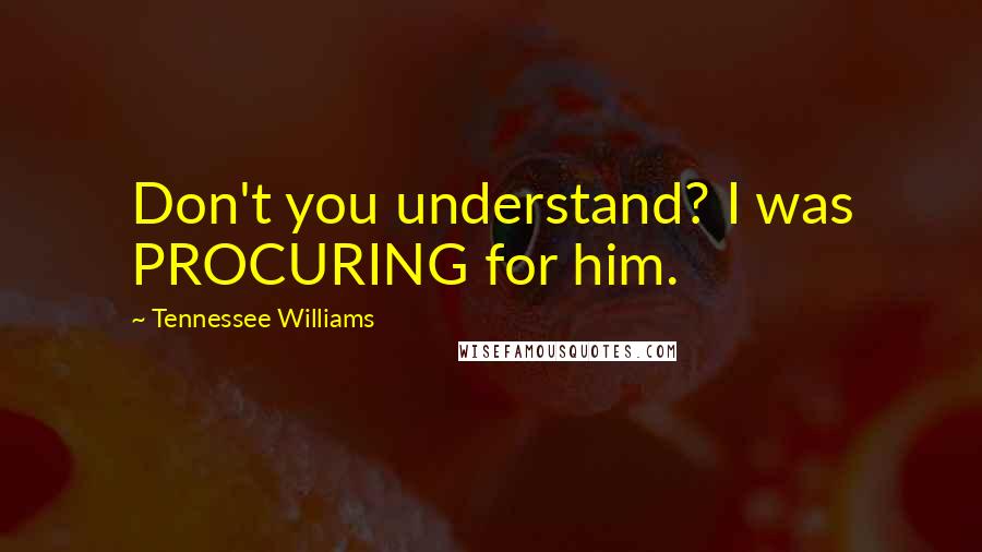 Tennessee Williams Quotes: Don't you understand? I was PROCURING for him.