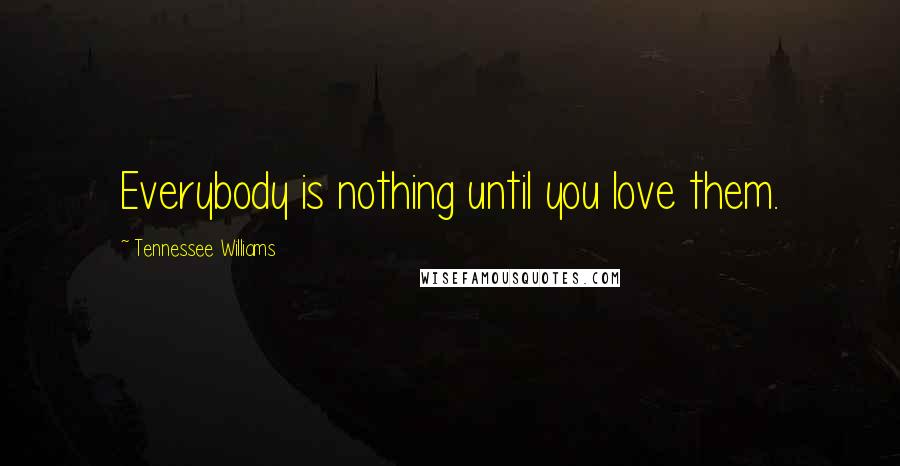 Tennessee Williams Quotes: Everybody is nothing until you love them.