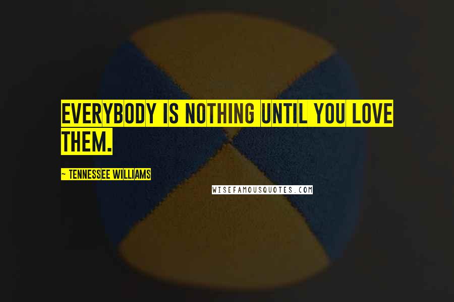 Tennessee Williams Quotes: Everybody is nothing until you love them.