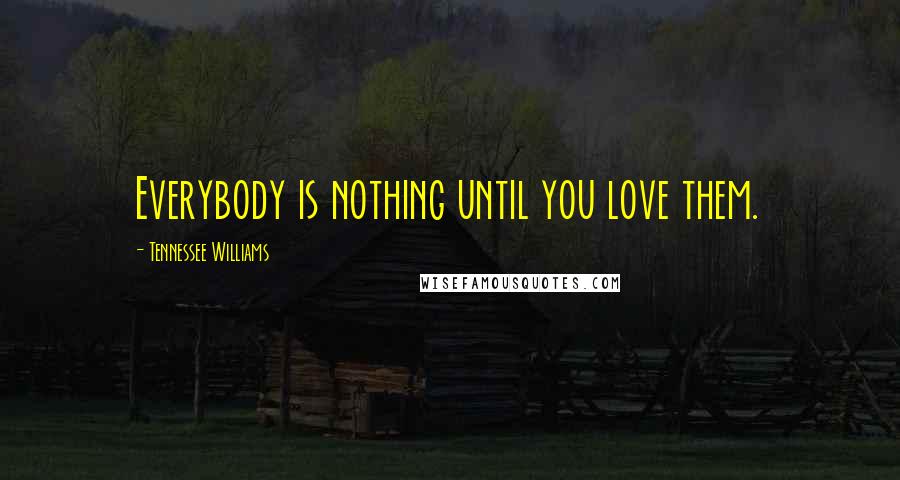 Tennessee Williams Quotes: Everybody is nothing until you love them.