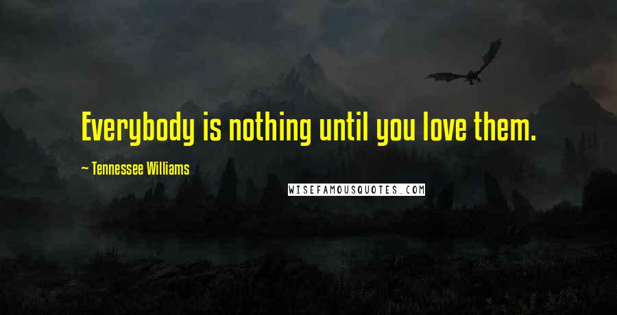 Tennessee Williams Quotes: Everybody is nothing until you love them.