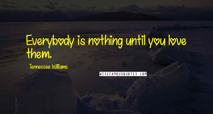 Tennessee Williams Quotes: Everybody is nothing until you love them.