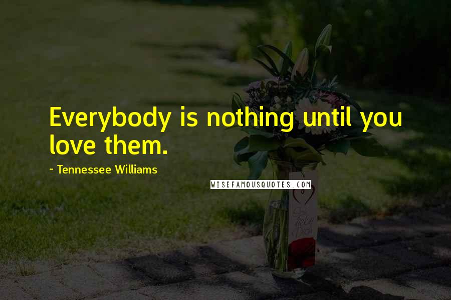 Tennessee Williams Quotes: Everybody is nothing until you love them.
