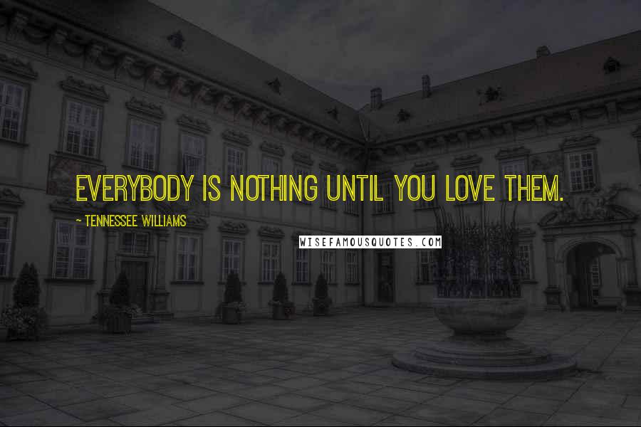 Tennessee Williams Quotes: Everybody is nothing until you love them.