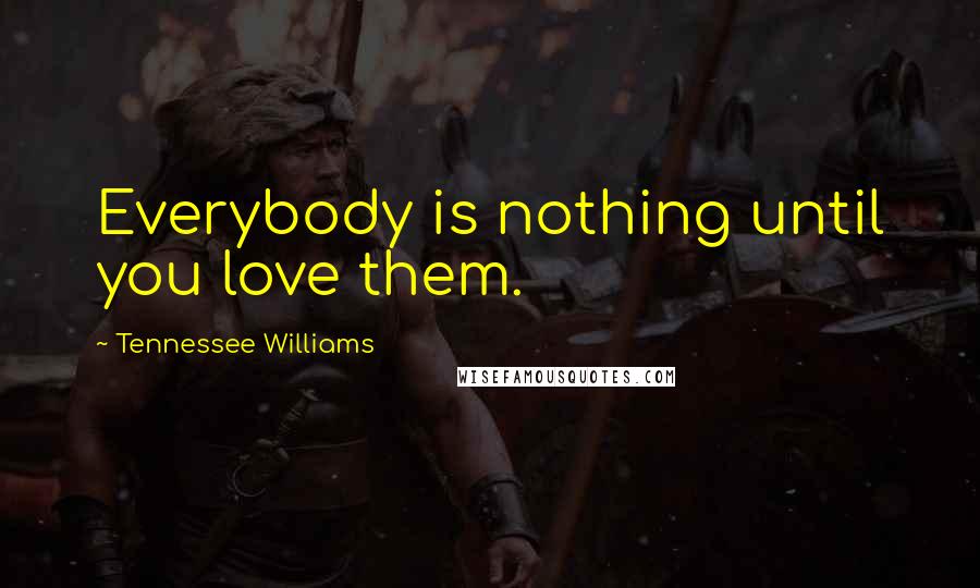 Tennessee Williams Quotes: Everybody is nothing until you love them.