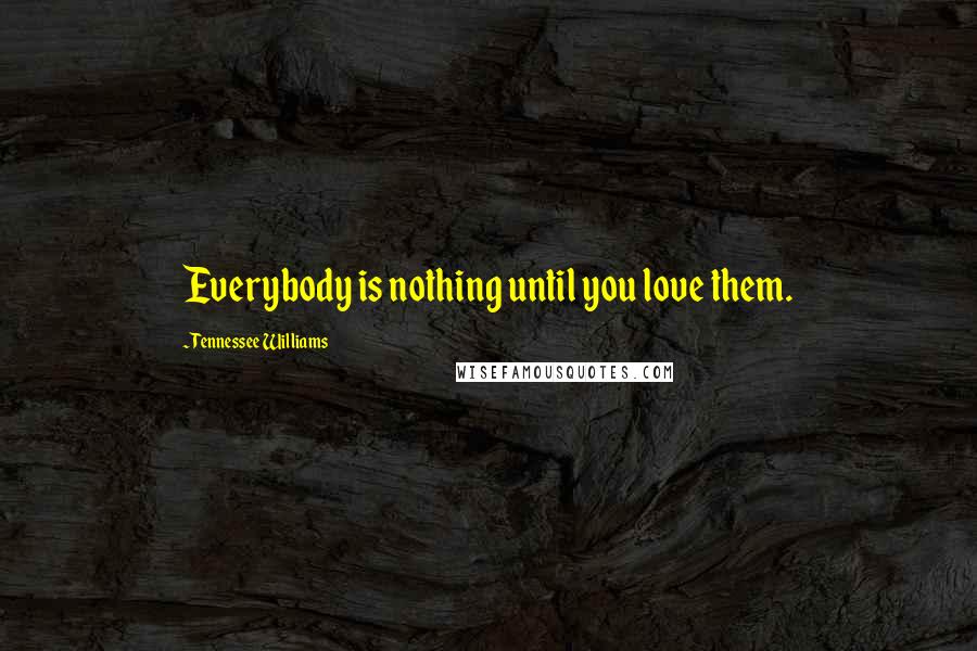 Tennessee Williams Quotes: Everybody is nothing until you love them.