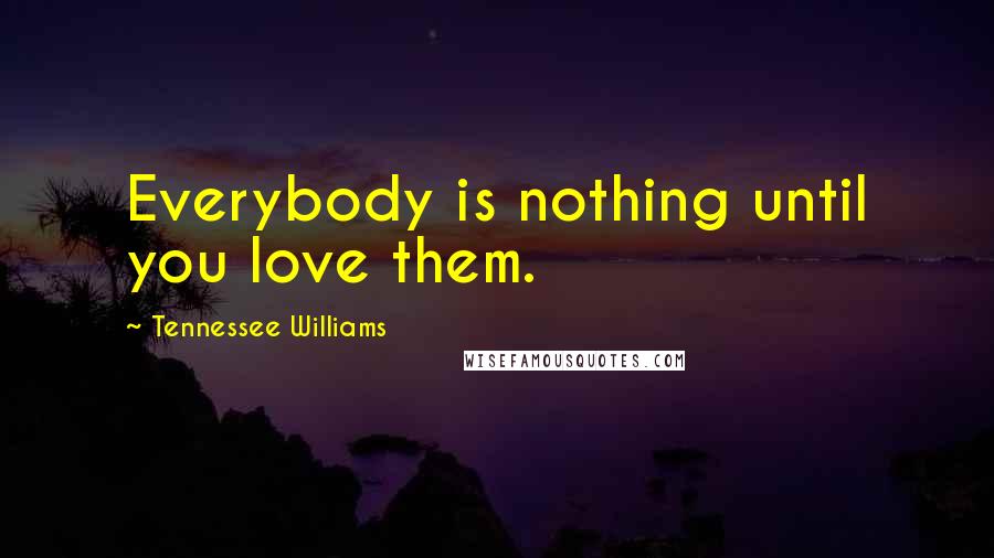 Tennessee Williams Quotes: Everybody is nothing until you love them.
