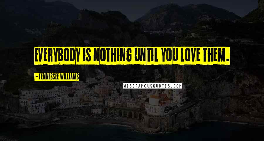 Tennessee Williams Quotes: Everybody is nothing until you love them.