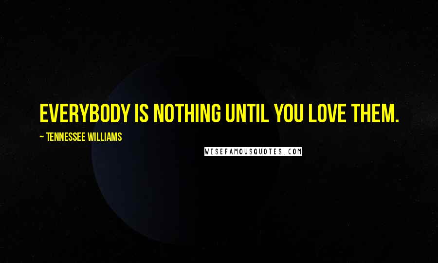 Tennessee Williams Quotes: Everybody is nothing until you love them.