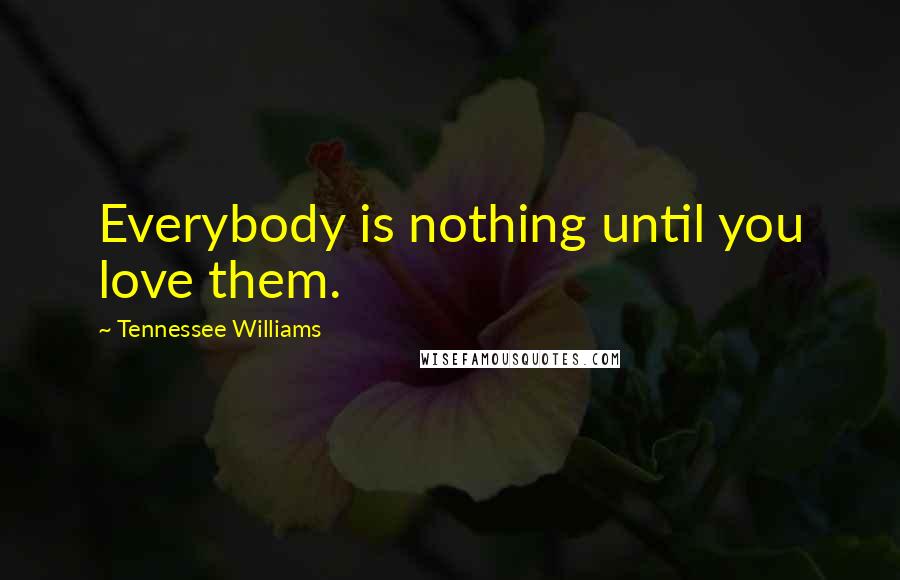 Tennessee Williams Quotes: Everybody is nothing until you love them.