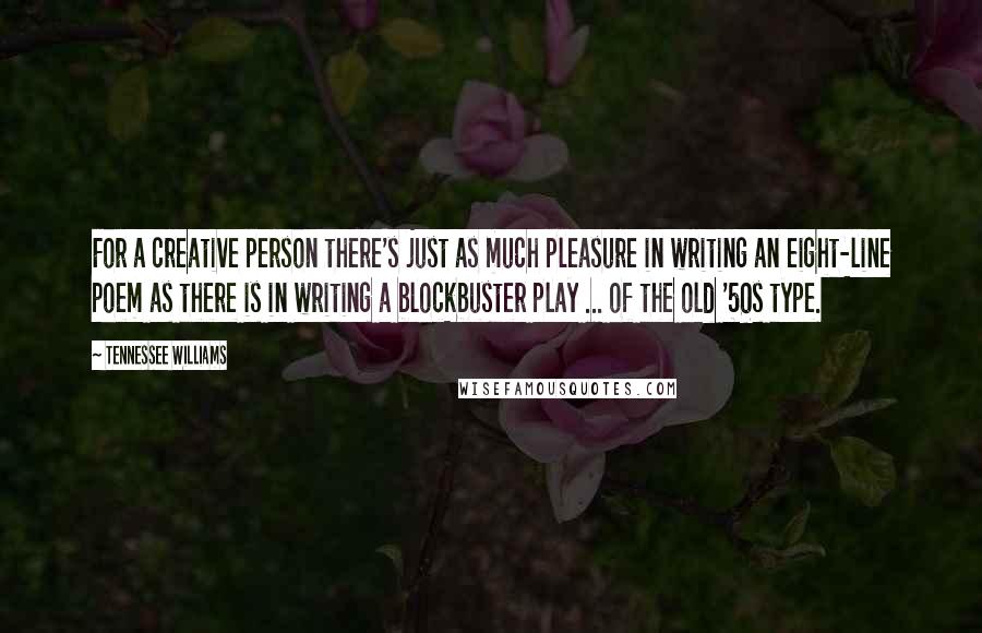 Tennessee Williams Quotes: For a creative person there's just as much pleasure in writing an eight-line poem as there is in writing a blockbuster play ... of the old '50s type.