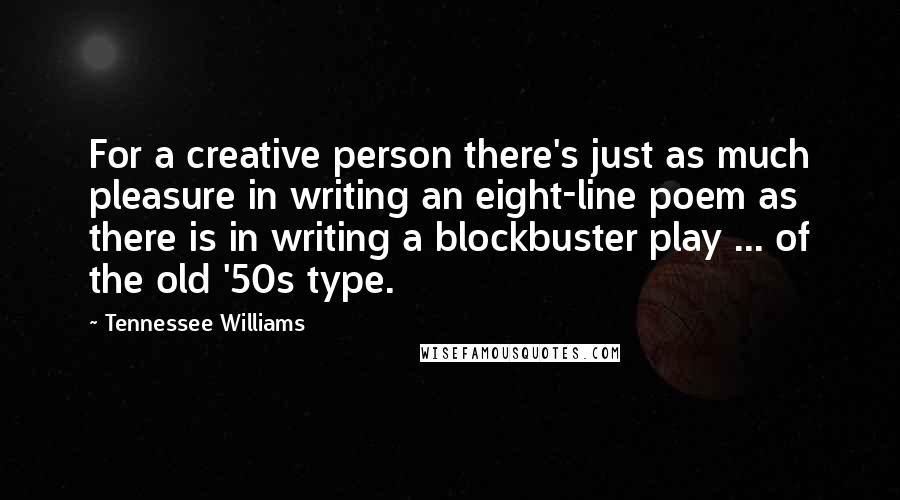 Tennessee Williams Quotes: For a creative person there's just as much pleasure in writing an eight-line poem as there is in writing a blockbuster play ... of the old '50s type.