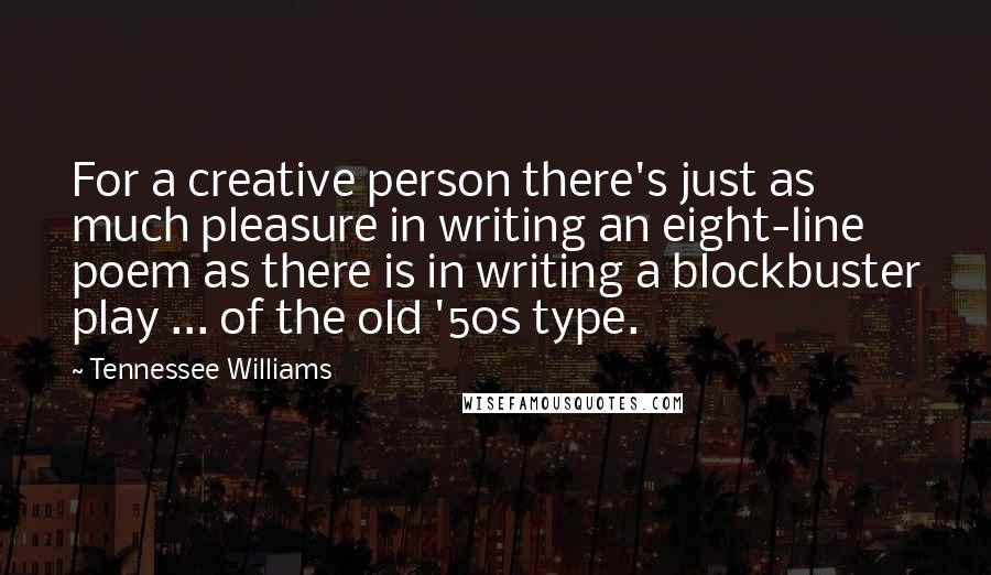 Tennessee Williams Quotes: For a creative person there's just as much pleasure in writing an eight-line poem as there is in writing a blockbuster play ... of the old '50s type.