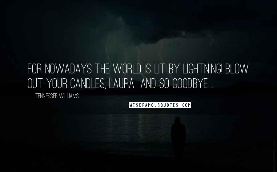 Tennessee Williams Quotes: For nowadays the world is lit by lightning! Blow out your candles, Laura and so goodbye ...