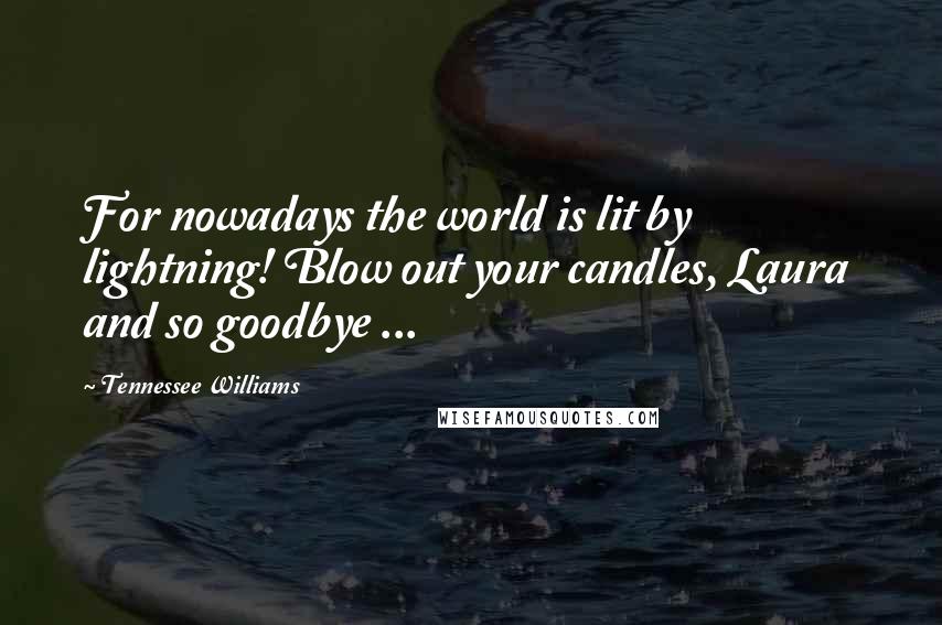 Tennessee Williams Quotes: For nowadays the world is lit by lightning! Blow out your candles, Laura and so goodbye ...