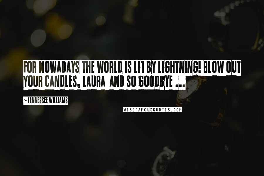 Tennessee Williams Quotes: For nowadays the world is lit by lightning! Blow out your candles, Laura and so goodbye ...
