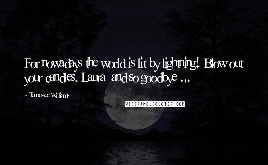 Tennessee Williams Quotes: For nowadays the world is lit by lightning! Blow out your candles, Laura and so goodbye ...