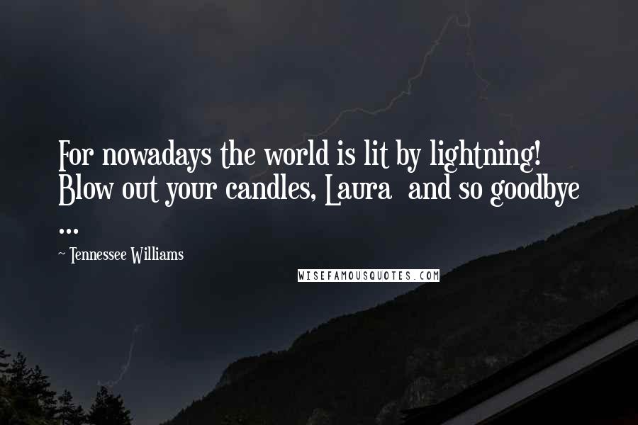 Tennessee Williams Quotes: For nowadays the world is lit by lightning! Blow out your candles, Laura and so goodbye ...