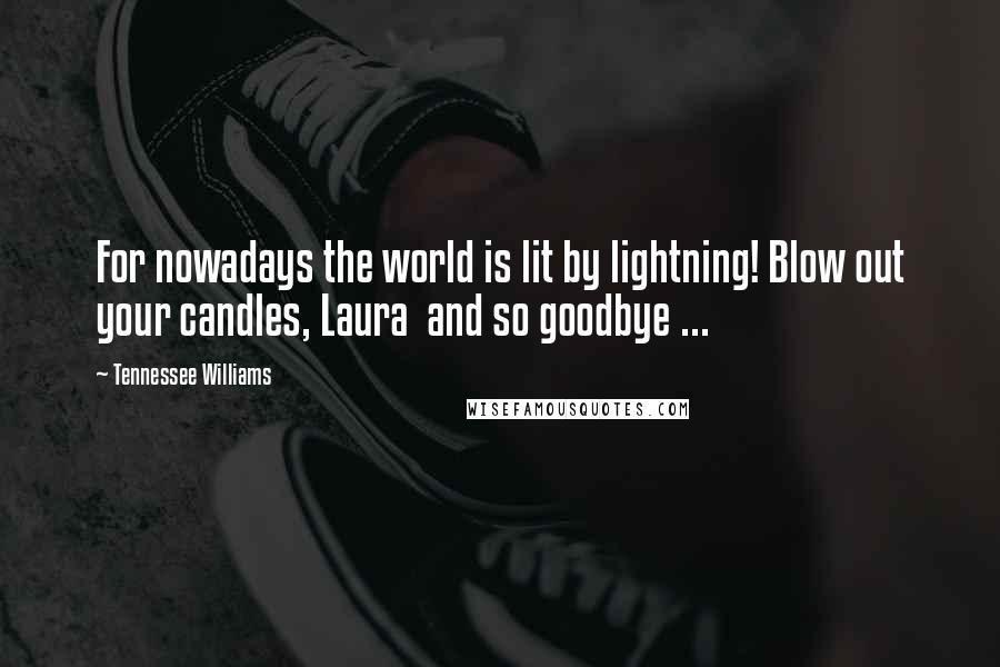 Tennessee Williams Quotes: For nowadays the world is lit by lightning! Blow out your candles, Laura and so goodbye ...