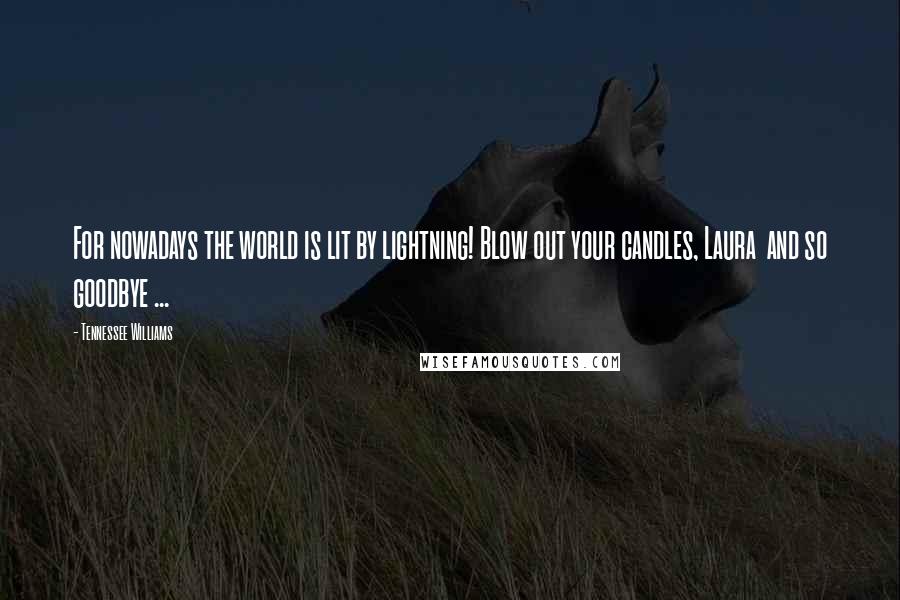 Tennessee Williams Quotes: For nowadays the world is lit by lightning! Blow out your candles, Laura and so goodbye ...